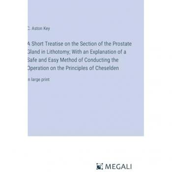 A Short Treatise on the Section of the Prostate Gland in Lithotomy; With an Explanation of a Safe and Easy Method of Conducting the Operation on the Principles of Cheselden: in large print