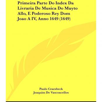 Primeira Parte Do Index Da Livraria de Musica Do Muyto Allo, E Poderoso Rey Dom Joao a IV, Anno 1649