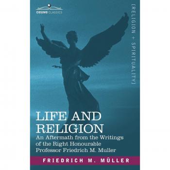 Life and Religion: An Aftermath from the Writings of the Right Honourable Professor F. Max Muller