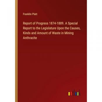 Platt, Franklin: Report of Progress 1874-1889. A Special Report to the Legislature Upon the Causes, Kinds and Amount of Waste in Mining Anthracite