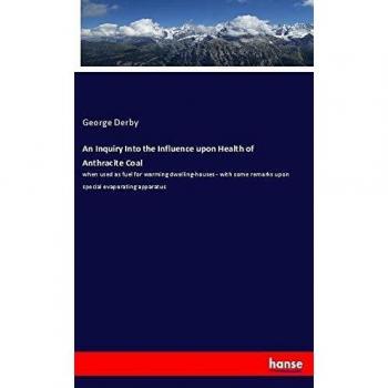 An Inquiry Into the Influence upon Health of Anthracite Coal: when used as fuel for warming dwelling-houses