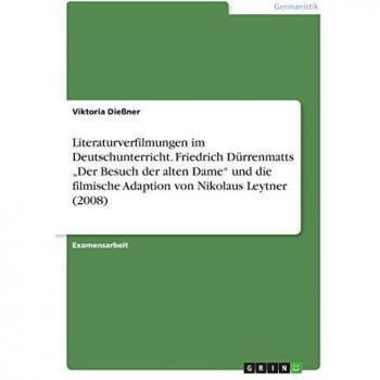 Literaturverfilmungen im Deutschunterricht. Friedrich Dürrenmatts Der Besuch der alten Dame und die filmische Adaption von Nikolaus Leytner (2008)