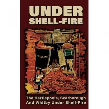 UNDER SHELL-FIRE The Hartlepools, Scarborough And Whitby Under Shell-Fire