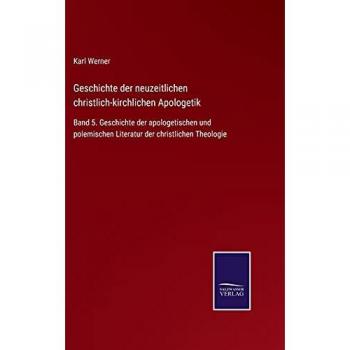 Geschichte der neuzeitlichen christlich-kirchlichen Apologetik: Band 5. Geschichte der apologetischen und polemischen Literatur der christlichen Theologie