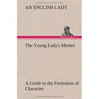 The Young Lady's Mentor A Guide to the Formation of Character. In a Series of Letters to Her Unknown Friends