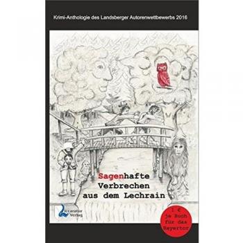 Dagmar Holler Sagenhafte Verbrechen Aus Dem Lechrain: Krimianthologie Des Landsberger Autorenwettbewerbs 2016