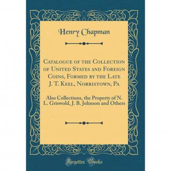 Catalogue of the Collection of United States and Foreign Coins, Formed by the Late J. T. Keel, Norristown, Pa: Also Collections, the Property of N. L. ... J. B. Johnson and Others