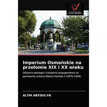 Imperium Osmańskie na przełomie XIX i XX wieku: Oficjalna ideologia i kampanie propagandowe za panowania sułtana Abdula Hamida II (1876-1909).: ... su¿tana Abdula Hamida II (1876-1909).