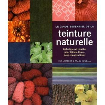 Le guide essentiel de la teinture naturelle : Techniques et recettes pour teindre tissus, laine et autres fibres