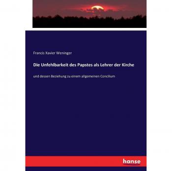Die Unfehlbarkeit des Papstes als Lehrer der Kirche: und dessen Beziehung zu einem allgemeinen Concilium