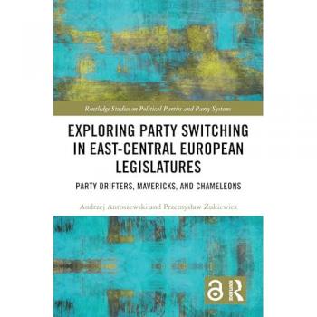 Exploring Party Switching in East-Central European Legislatures: Party Drifters, Mavericks, and Chameleons (Routledge Studies on Political Parties and Party Systems)