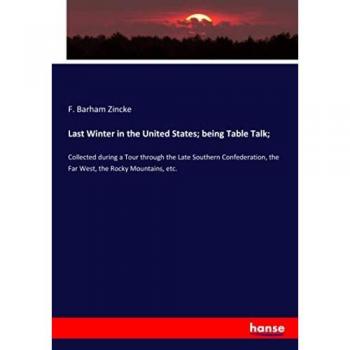 Last Winter in the United States; being Table Talk;: Collected during a Tour through the Late Southern Confederation, the Far West, the Rocky Mountains, etc.