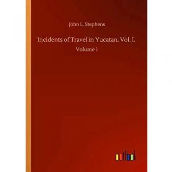 Incidents of Travel in Yucatan, Vol. I.: Volume 1