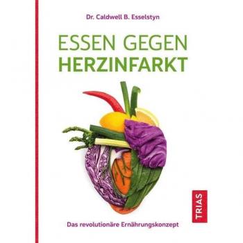 Esselstyn, Caldwell B. Essen Gegen Herzinfarkt: Das Revolutionäre Ernährungskonzept