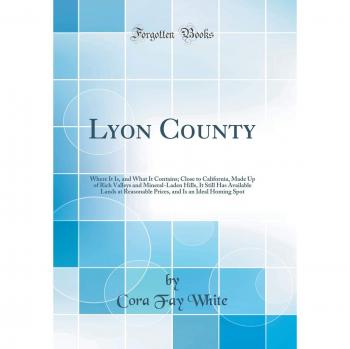 Lyon County: Where It Is, and What It Contains; Close to California, Made Up of Rich Valleys and Mineral-Laden Hills, It Still Has Available Lands at ... and Is an Ideal Homing Spot