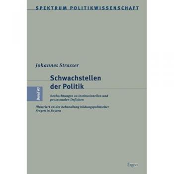 Schwachstellen der Politik: Beobachtungen zu institutionellen und prozessualen Defiziten. Illustriert an der Behandlung bildungspolitischer Fragen in Bayern