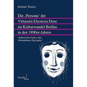 Die ,Persona' der Virtuosin Eleonora Duse im Kulturwandel Berlins in den 1890er-Jahren: Italienischer Typus oder Heimathloser ... (Mainzer Forschungen zu Drama und Theater)