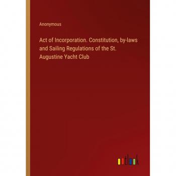 Act of Incorporation. Constitution, by-laws and Sailing Regulations of the St. Augustine Yacht Club