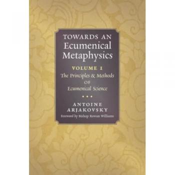 Arjakovsky, Antoine: Towards an Ecumenical Metaphysics, Volume 1: The Principles and Methods of Ecumenical Science