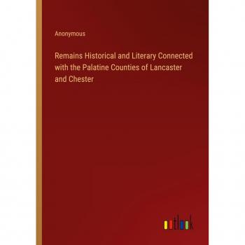 Remains Historical and Literary Connected with the Palatine Counties of Lancaster and Chester