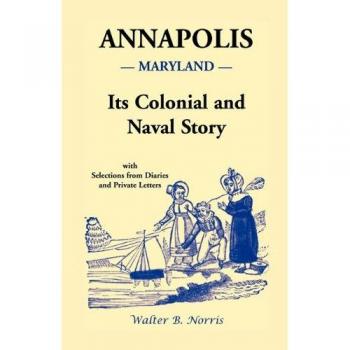 Annapolis: Its Colonial and Naval Story , With Selections from Diaries and Private Letters
