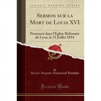Sermon sur la Mort de Louis XVI: Prononcé dans l'Église Réformée de Lyon, le 31 Juillet 1814