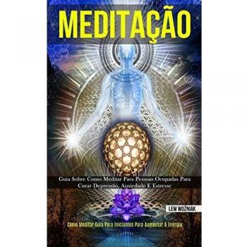 Meditação: Guia sobre como meditar para pessoas ocupadas para curar depressão, ansiedade e estresse (Como meditar guia para iniciantes para aumentar a energia)