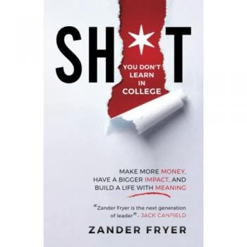 Sh*t You Don't Learn In College: Make More Money, Have A Bigger Impact, And Build A Life With Meaning