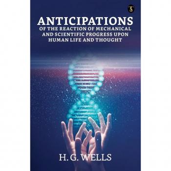 Anticipations Of The Reaction Of Mechanical And Scientific Progress Upon Human Life And Thought
