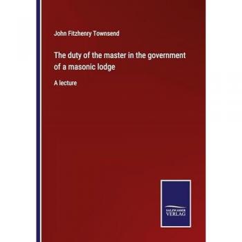 The duty of the master in the government of a masonic lodge: A lecture