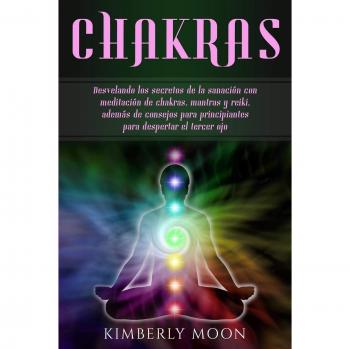Chakras: Desvelando los secretos de la sanación con meditación de chakras, mantras y reiki, además de consejos para principiantes para despertar el tercer ojo