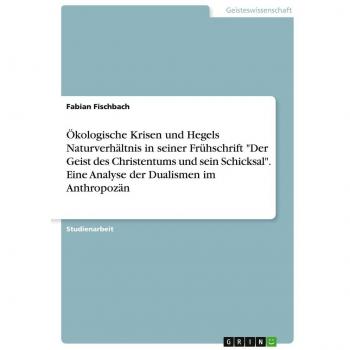 Ökologische Krisen und Hegels Naturverhältnis in seiner Frühschrift Der Geist des Christentums und sein Schicksal. Eine Analyse der Dualismen im Anthropozän