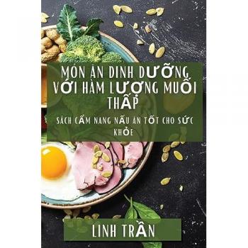 Tr&7847;n, Linh: Món Ăn Dinh Dưỡng Với Hàm Lượng Muối Thấp: Sách Cẩm Nang Nấu Ăn Tốt Cho Sức