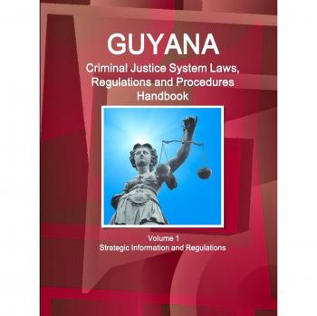 Guyana Criminal Justice System Laws, Regulations and Procedures Handbook Volume 1 Strategic Information and Regulations