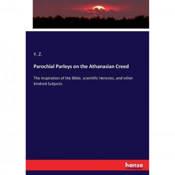 Parochial Parleys on the Athanasian Creed: The Inspiration of the Bible, scientific Heresies, and other kindred Subjects