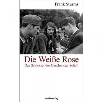 Die Weiße Rose: Das Schicksal der Geschwister Scholl und der Studentische Widerstand