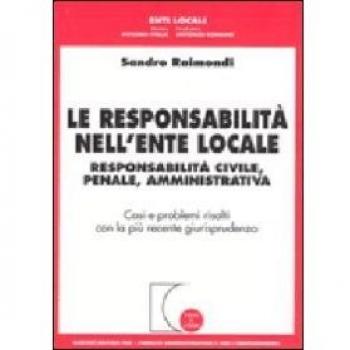 Le responsabilità nell'ente locale. Responsabilità civile, penale, amministrativa. Casi e problemi risolti con la più recente giurisprudenza