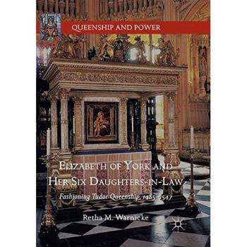 Elizabeth of York and Her Six Daughters-in-Law: Fashioning Tudor Queenship, 1485-1547