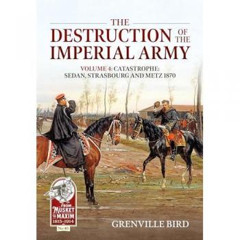 The Destruction of the Imperial Army : Volume 4: Catastrophe: Sedan, Strasbourg and Metz 1870