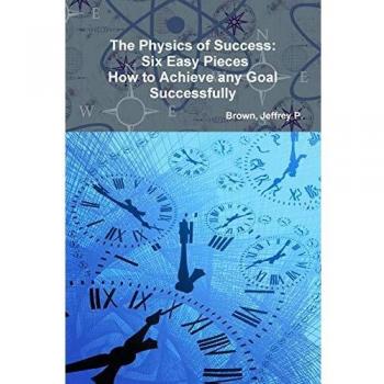 The Physics of Success: Six Easy Pieces, How to Achieve Any Goal Successfully