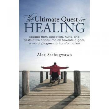 The Ultimate Quest for Healing: Escape from addiction, hurts, and destructive habits; march towards a goal, a moral progress, a transformation