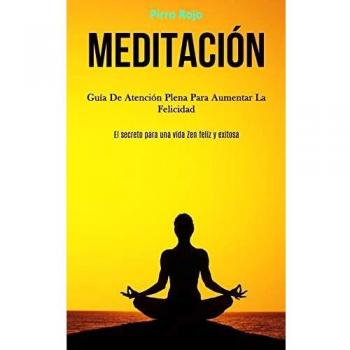 Meditación: Guía de atención plena para aumentar la felicidad (El secreto para una vida zen feliz y exitosa)