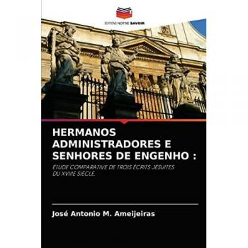 HERMANOS ADMINISTRADORES E SENHORES DE ENGENHO :: ÉTUDE COMPARATIVE DE TROIS ÉCRITS JÉSUITES DU XVIIIE SIÈCLE.