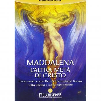 Maddalena. L'altra metà di Cristo. Il suo ruolo come Dea del femminino sacro nella storia e nei tempi odierni