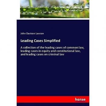 Leading Cases Simplified: A collection of the leading cases of common law, leading cases in equity and constitutional law, and leading cases on criminal law