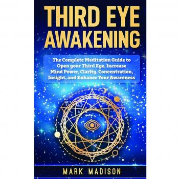 Third Eye Awakening: The Complete Meditation Guide to Open Your Third Eye, Increase Mind Power, Clarity, Concentration, Insight, and Enhance Your Awareness