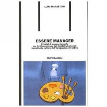 Essere manager. Principi di comportamento per l'ottimizzazione dei risultati gestionali ispirati alla cultura dell'integrazione creativa