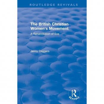 Routledge Revivals: The British Christian Women's Movement (2002): The British Christian Women's Movement (2002): A Rehabilitation of Eve