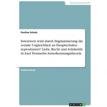 Inwieweit wird durch Stigmatisierung die soziale Ungleichheit an Hauptschulen reproduziert? Liebe, Recht und Solidarität in Axel Honneths Annerkennungstheorie