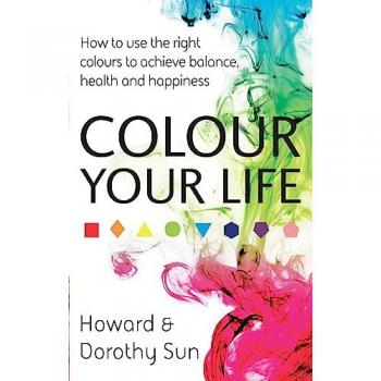 Colour Your Life: How to use the right colours to achieve balance, health and happiness